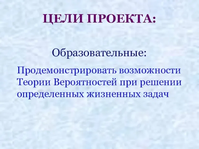 ЦЕЛИ ПРОЕКТА: Образовательные: Продемонстрировать возможности Теории Вероятностей при решении определенных жизненных задач