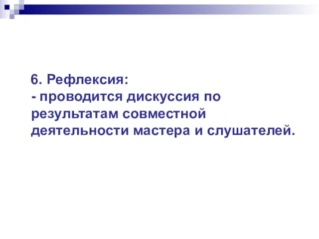 6. Рефлексия: - проводится дискуссия по результатам совместной деятельности мастера и слушателей.