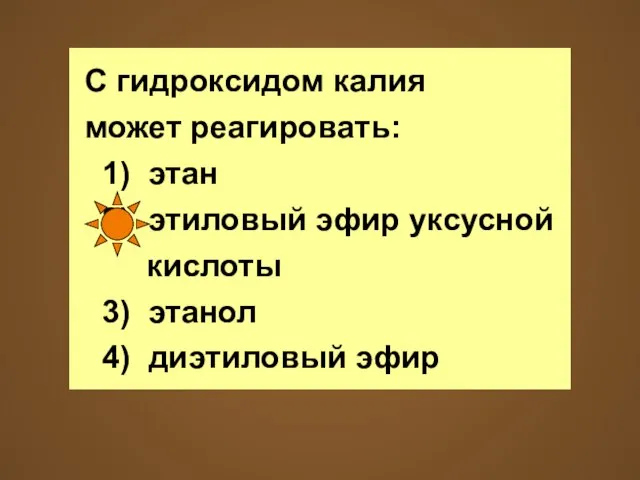 C гидроксидом калия может реагировать: 1) этан 2) этиловый эфир уксусной кислоты