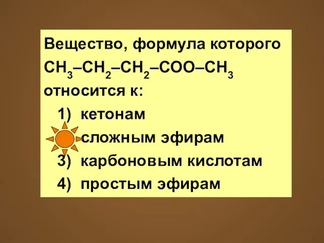 Вещество, формула которого СН3–СН2–СН2–СОО–СН3 относится к: 1) кетонам 2) сложным эфирам 3)