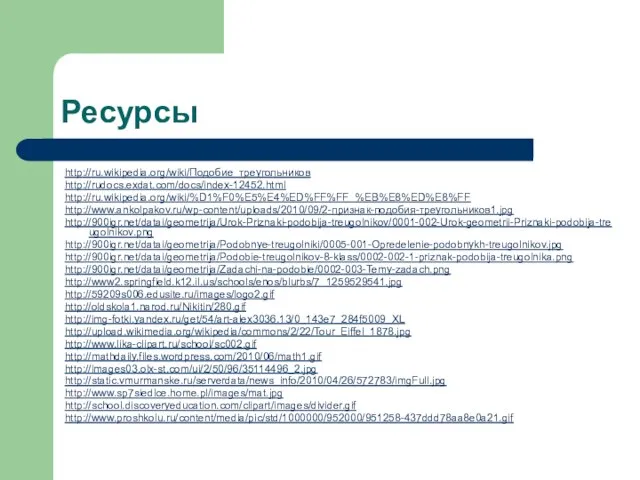 Ресурсы http://ru.wikipedia.org/wiki/Подобие_треугольников http://rudocs.exdat.com/docs/index-12452.html http://ru.wikipedia.org/wiki/%D1%F0%E5%E4%ED%FF%FF_%EB%E8%ED%E8%FF http://www.ankolpakov.ru/wp-content/uploads/2010/09/2-признак-подобия-треугольников1.jpg http://900igr.net/datai/geometrija/Urok-Priznaki-podobija-treugolnikov/0001-002-Urok-geometrii-Priznaki-podobija-treugolnikov.png http://900igr.net/datai/geometrija/Podobnye-treugolniki/0005-001-Opredelenie-podobnykh-treugolnikov.jpg http://900igr.net/datai/geometrija/Podobie-treugolnikov-8-klass/0002-002-1-priznak-podobija-treugolnika.png http://900igr.net/datai/geometrija/Zadachi-na-podobie/0002-003-Temy-zadach.png http://www2.springfield.k12.il.us/schools/enos/blurbs/7_1259529541.jpg http://59209s006.edusite.ru/images/logo2.gif http://oldskola1.narod.ru/Nikitin/280.gif