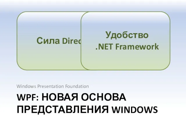 WPF: НОВАЯ ОСНОВА ПРЕДСТАВЛЕНИЯ WINDOWS Windows Presentation Foundation Сила DirectX Удобство .NET Framework
