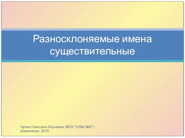 Разносклоняемые имена существительные Чуева Светлана Юрьевна, МОУ "СОШ №2" г. Шеленхова. 2010