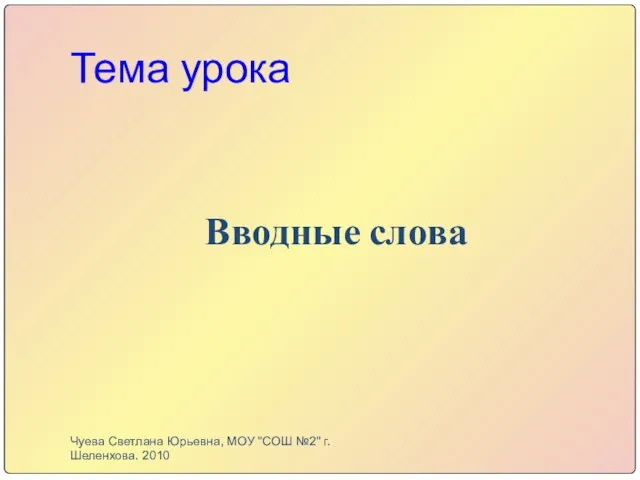 Тема урока Вводные слова Чуева Светлана Юрьевна, МОУ "СОШ №2" г. Шеленхова. 2010