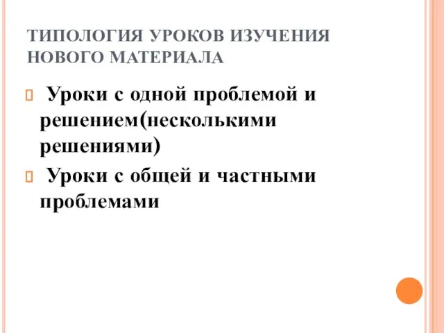 ТИПОЛОГИЯ УРОКОВ ИЗУЧЕНИЯ НОВОГО МАТЕРИАЛА Уроки с одной проблемой и решением(несколькими решениями)