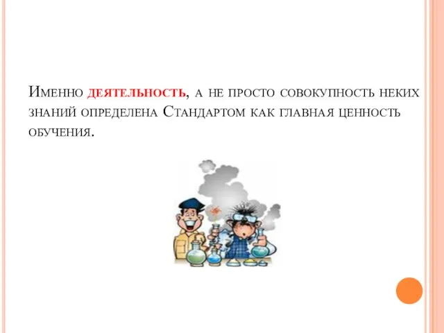 Именно деятельность, а не просто совокупность неких знаний определена Стандартом как главная ценность обучения.