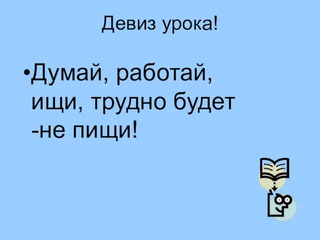 Девиз урока! Думай, работай, ищи, трудно будет -не пищи!