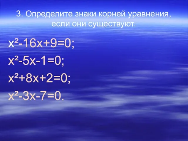 3. Определите знаки корней уравнения, если они существуют. x²-16х+9=0; х²-5х-1=0; х²+8х+2=0; х²-3х-7=0.