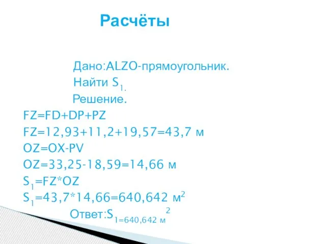 Дано:ALZO-прямоугольник. Найти S1. Решение. FZ=FD+DP+PZ FZ=12,93+11,2+19,57=43,7 м OZ=OX-PV OZ=33,25-18,59=14,66 м S1=FZ*OZ S1=43,7*14,66=640,642 м2 Ответ:S1=640,642 м2 Расчёты