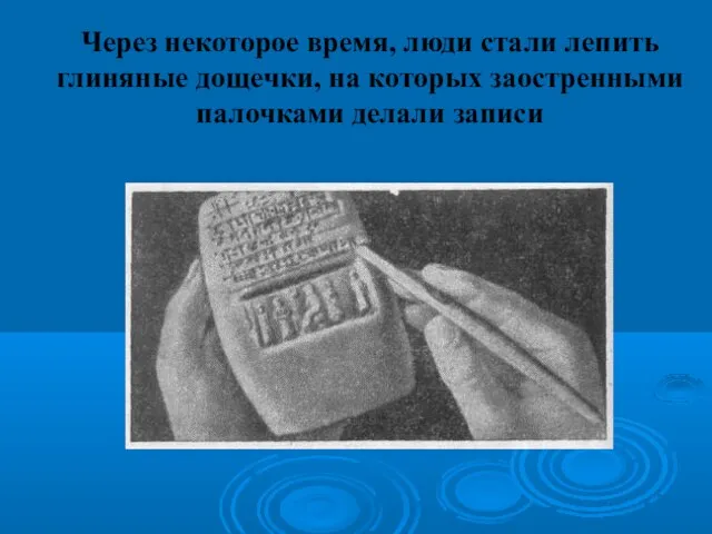 Через некоторое время, люди стали лепить глиняные дощечки, на которых заостренными палочками делали записи