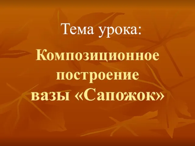 Композиционное построение вазы «Сапожок» Тема урока: