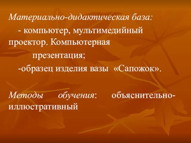 Материально-дидактическая база: - компьютер, мультимедийный проектор. Компьютерная презентация; -образец изделия вазы «Сапожок». Методы обучения: объяснительно-иллюстративный