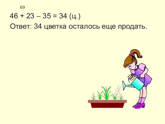 69 46 + 23 – 35 = 34 (ц.) Ответ: 34 цветка осталось еще продать.