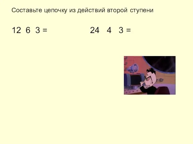 Составьте цепочку из действий второй ступени 12 6 3 = 24 4 3 =