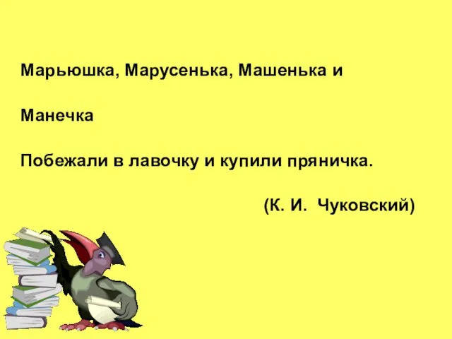 Марьюшка, Марусенька, Машенька и Манечка Побежали в лавочку и купили пряничка. (К. И. Чуковский)