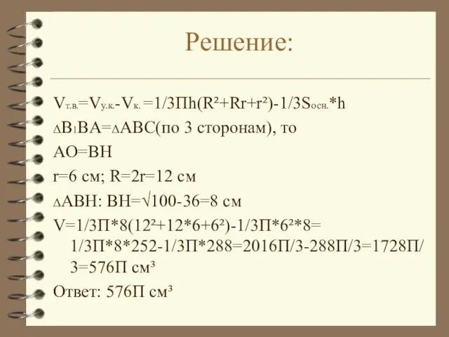 Решение: Vт.в.=Vу.к.-Vк. =1/3Пh(R²+Rr+r²)-1/3Sосн.*h ΔB1BA=ΔABC(по 3 сторонам), то AO=BH r=6 см; R=2r=12 см