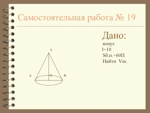 Самостоятельная работа № 19 Дано: конус S l=10 Sб.п.=60П Найти Vш. A O B