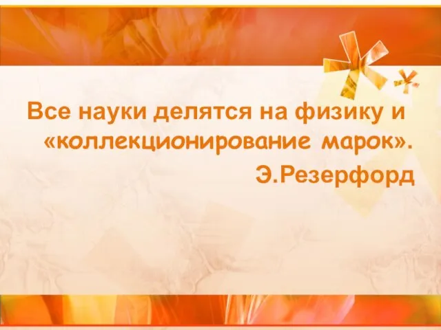 Все науки делятся на физику и «коллекционирование марок». Э.Резерфорд