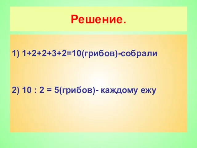 Решение. 1) 1+2+2+3+2=10(грибов)-собрали 2) 10 : 2 = 5(грибов)- каждому ежу