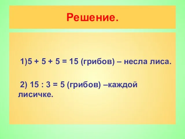 Решение. 1)5 + 5 + 5 = 15 (грибов) – несла лиса.