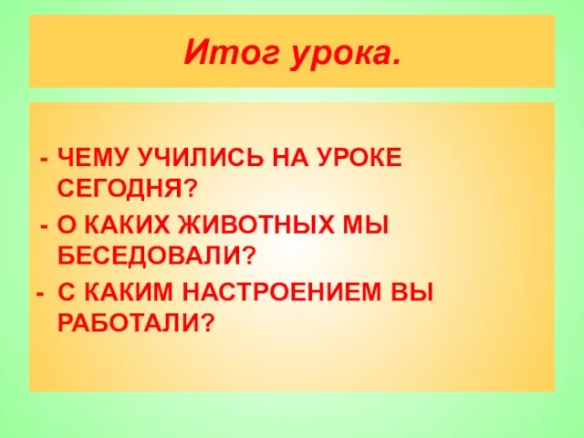 Итог урока. ЧЕМУ УЧИЛИСЬ НА УРОКЕ СЕГОДНЯ? О КАКИХ ЖИВОТНЫХ МЫ БЕСЕДОВАЛИ?