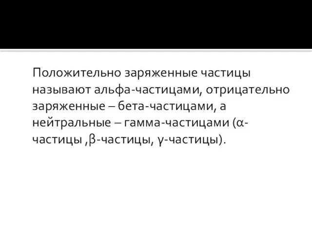 Положительно заряженные частицы называют альфа-частицами, отрицательно заряженные – бета-частицами, а нейтральные – гамма-частицами (α-частицы ,β-частицы, γ-частицы).