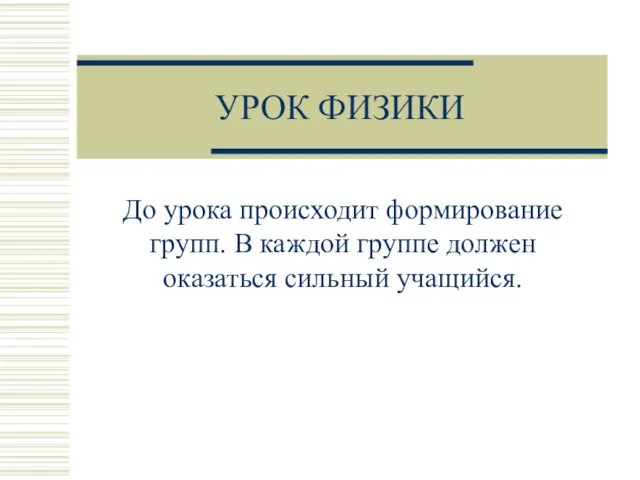 УРОК ФИЗИКИ До урока происходит формирование групп. В каждой группе должен оказаться сильный учащийся.