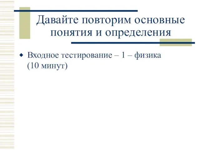 Давайте повторим основные понятия и определения Входное тестирование – 1 – физика (10 минут)