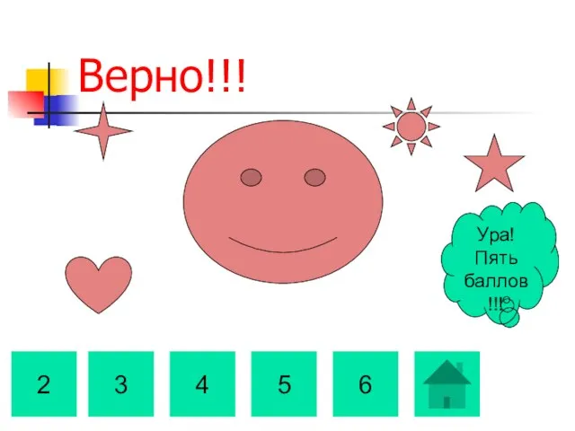 Верно!!! 2 3 4 5 6 Ура! Пять баллов!!!