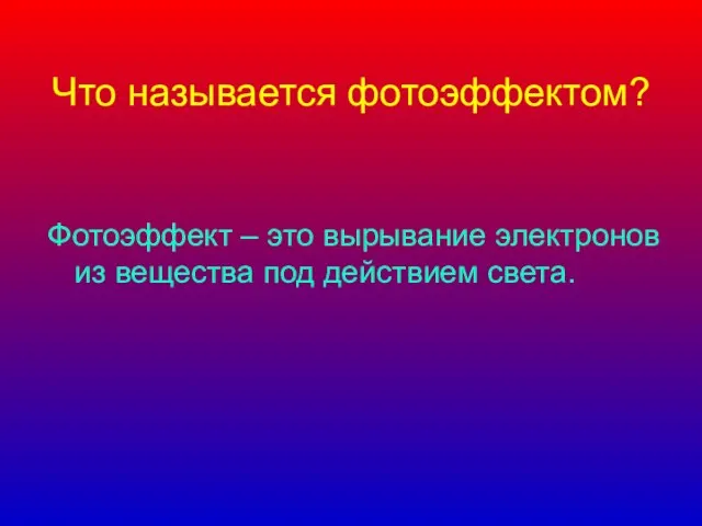 Что называется фотоэффектом? Фотоэффект – это вырывание электронов из вещества под действием света.