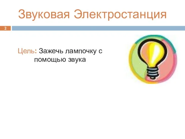 2 Звуковая Электростанция Цель: Зажечь лампочку с помощью звука