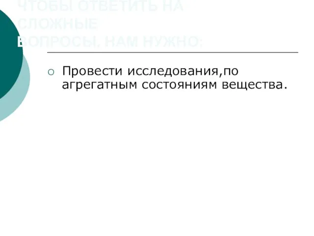 ЧТОБЫ ОТВЕТИТЬ НА СЛОЖНЫЕ ВОПРОСЫ, НАМ НУЖНО: Провести исследования,по агрегатным состояниям вещества.