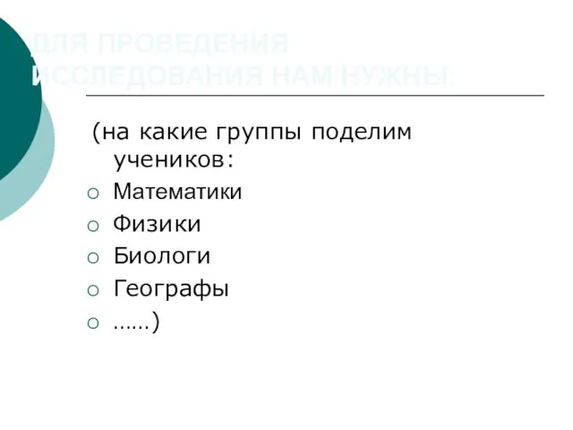 ДЛЯ ПРОВЕДЕНИЯ ИССЛЕДОВАНИЯ НАМ НУЖНЫ: (на какие группы поделим учеников: Математики Физики Биологи Географы ……)