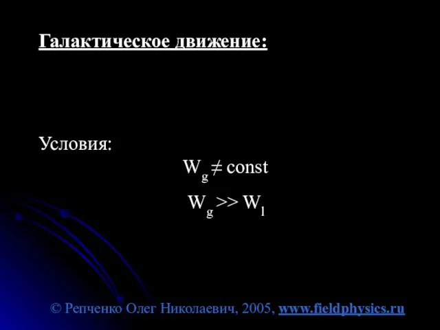© Репченко Олег Николаевич, 2005, www.fieldphysics.ru Галактическое движение: Условия: Wg ≠ const Wg >> Wl