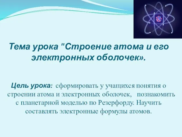 Тема урока "Строение атома и его электронных оболочек». Цель урока: сформировать у