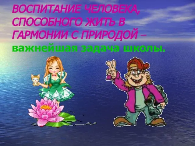 ВОСПИТАНИЕ ЧЕЛОВЕКА, СПОСОБНОГО ЖИТЬ В ГАРМОНИИ С ПРИРОДОЙ – важнейшая задача школы.