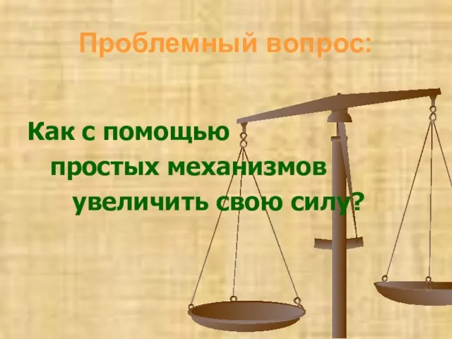 Проблемный вопрос: Как с помощью простых механизмов увеличить свою силу?