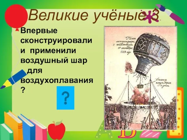 Великие учёные 3 Впервые сконструировали и применили воздушный шар для воздухоплавания?