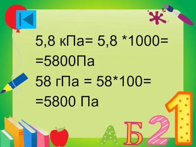 5,8 кПа= 5,8 *1000= =5800Па 58 гПа = 58*100= =5800 Па