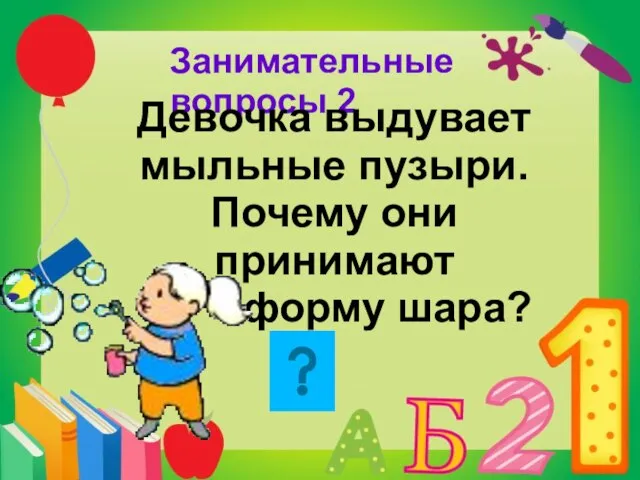 Занимательные вопросы 2 Девочка выдувает мыльные пузыри. Почему они принимают форму шара?