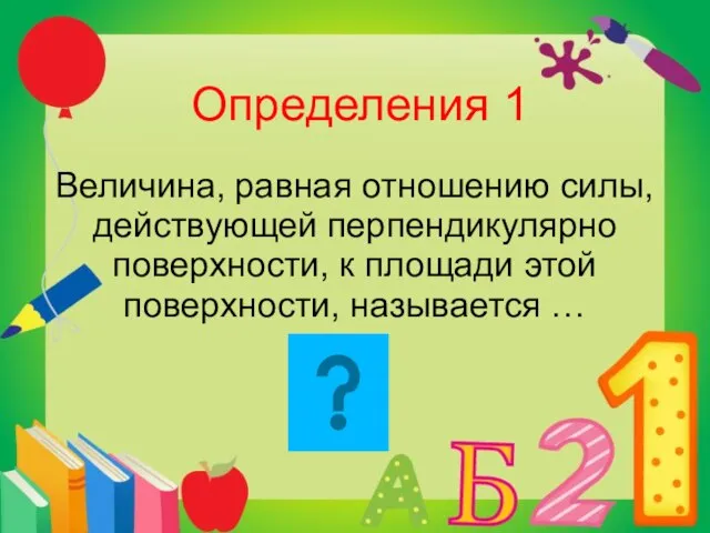 Определения 1 Величина, равная отношению силы, действующей перпендикулярно поверхности, к площади этой поверхности, называется …