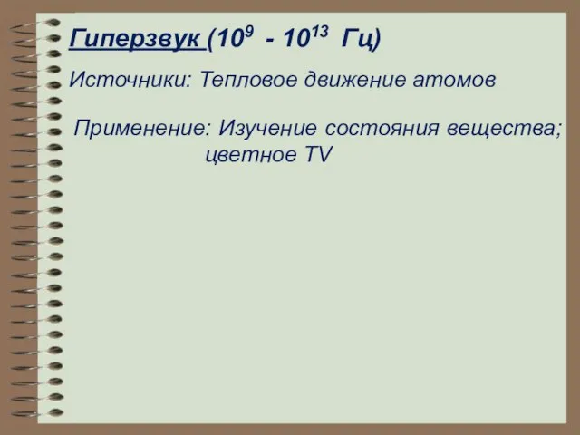 Гиперзвук (109 - 1013 Гц) Источники: Тепловое движение атомов Применение: Изучение состояния вещества; цветное ТV