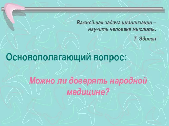 Основополагающий вопрос: Можно ли доверять народной медицине? Важнейшая задача цивилизации – научить человека мыслить. Т. Эдисон