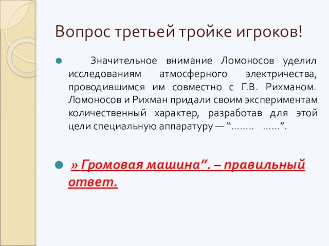 Вопрос третьей тройке игроков! Значительное внимание Ломоносов уделил исследованиям атмосферного электричества, проводившимся