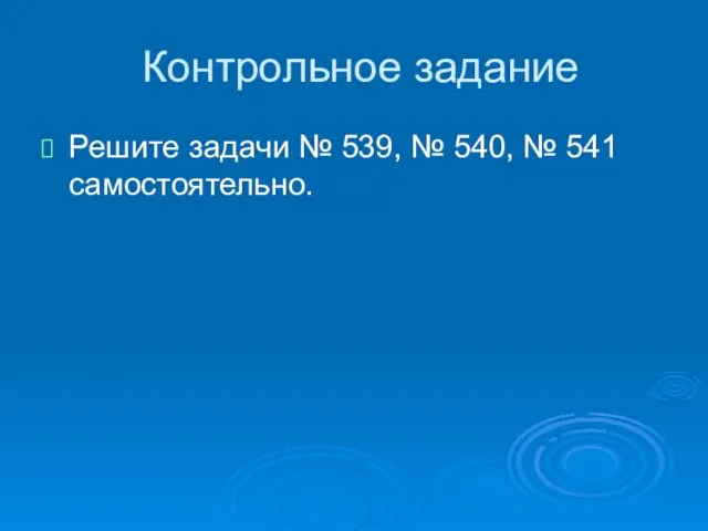 Контрольное задание Решите задачи № 539, № 540, № 541 самостоятельно.