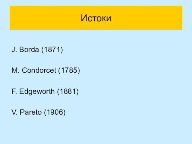 Истоки J. Borda (1871) M. Condorcet (1785) F. Edgeworth (1881) V. Pareto (1906)