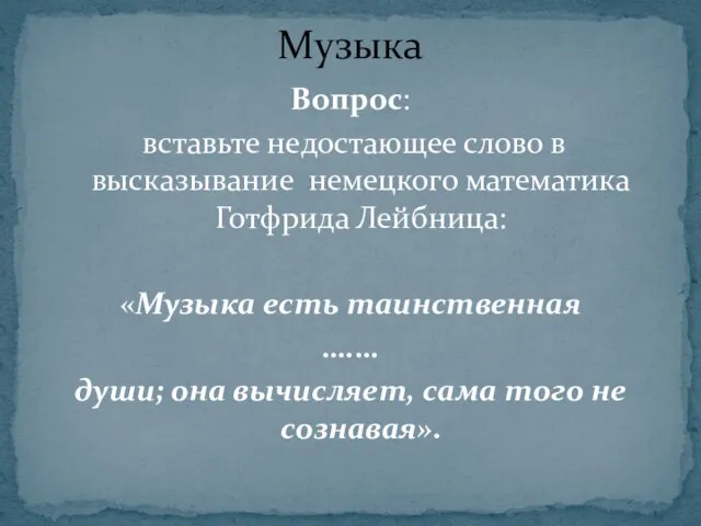 Вопрос: вставьте недостающее слово в высказывание немецкого математика Готфрида Лейбница: «Музыка есть