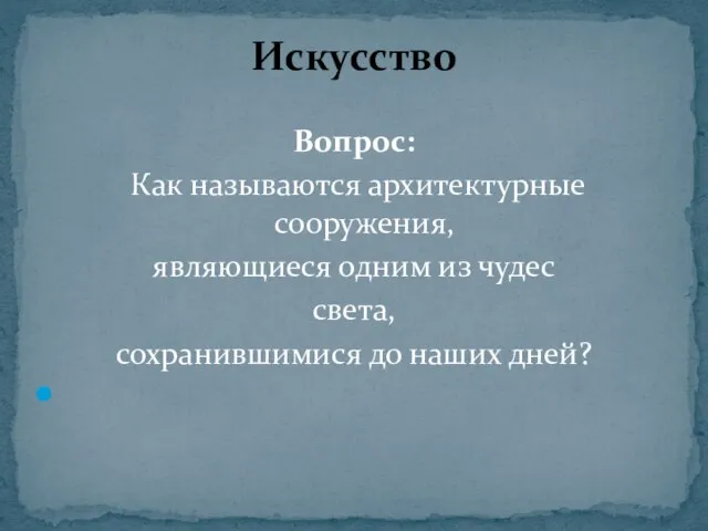 Вопрос: Как называются архитектурные сооружения, являющиеся одним из чудес света, сохранившимися до наших дней? Искусство