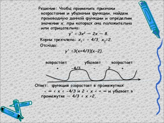 Решение: Чтобы применить признаки возрастания и убывания функции, найдем производную данной функции