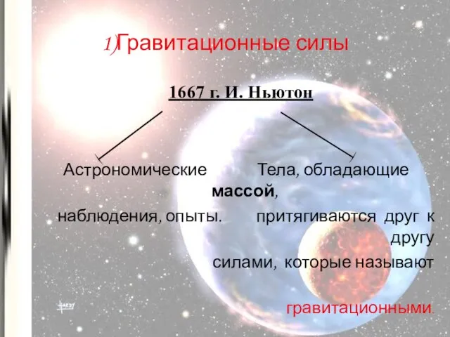 1)Гравитационные силы 1667 г. И. Ньютон Астрономические Тела, обладающие массой, наблюдения, опыты.